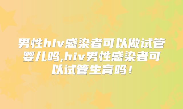 男性hiv感染者可以做试管婴儿吗,hiv男性感染者可以试管生育吗！