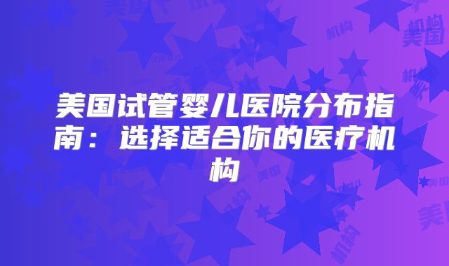 美国试管婴儿医院分布指南：选择适合你的医疗机构