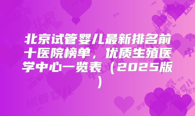 北京试管婴儿最新排名前十医院榜单，优质生殖医学中心一览表（2025版）