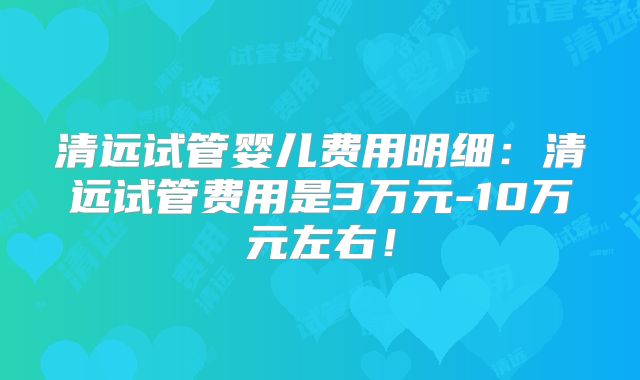 清远试管婴儿费用明细:清远试管费用是3万元-10万元左右!