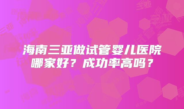 海南三亚做试管婴儿医院哪家好？成功率高吗？