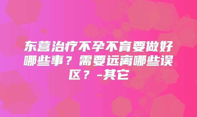 东营治疗不孕不育要做好哪些事？需要远离哪些误区？-其它