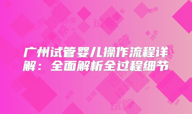 广州试管婴儿操作流程详解:全面解析全过程细节