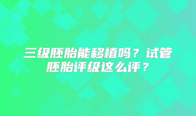三级胚胎能移植吗？试管胚胎评级这么评？