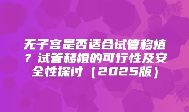 无子宫是否适合试管移植？试管移植的可行性及安全性探讨（2025版）