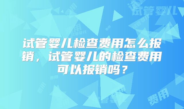 试管婴儿检查费用怎么报销，试管婴儿的检查费用可以报销吗？