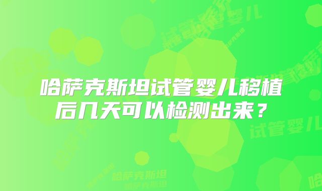 哈萨克斯坦试管婴儿移植后几天可以检测出来？