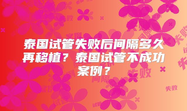 泰国试管失败后间隔多久再移植？泰国试管不成功案例？