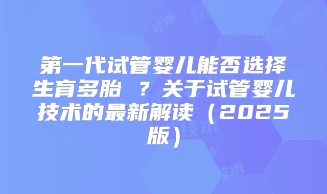第一代试管婴儿能否选择生育多胎 ？关于试管婴儿技术的最新解读（2025版）