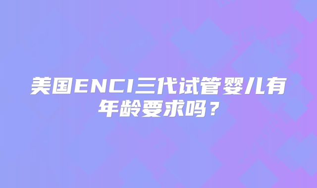 美国ENCI三代试管婴儿有年龄要求吗？