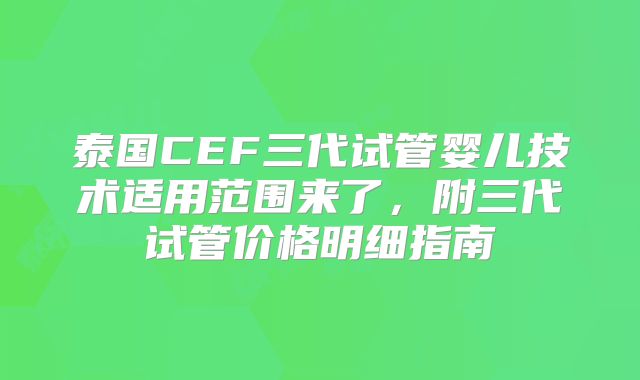 泰国CEF三代试管婴儿技术适用范围来了,附三代试管价格明细指南