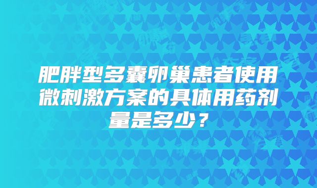 肥胖型多囊卵巢患者使用微刺激方案的具体用药剂量是多少？