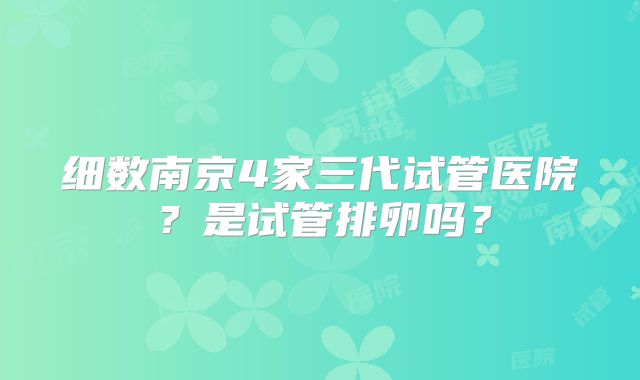 细数南京4家三代试管医院？是试管排卵吗？
