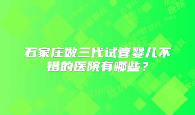 石家庄做三代试管婴儿不错的医院有哪些？