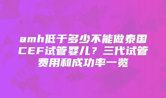 amh低于多少不能做泰国CEF试管婴儿？三代试管费用和成功率一览