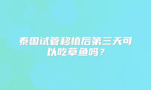 泰国试管移植后第三天可以吃草鱼吗？