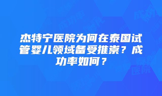 杰特宁医院为何在泰国试管婴儿领域备受推崇？成功率如何？