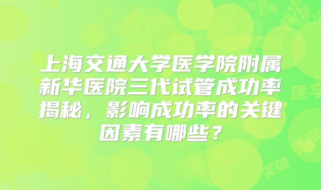 上海交通大学医学院附属新华医院三代试管成功率揭秘,影响成功率的关键因素有哪些?