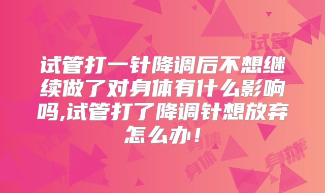 试管打一针降调后不想继续做了对身体有什么影响吗,试管打了降调针想放弃怎么办！