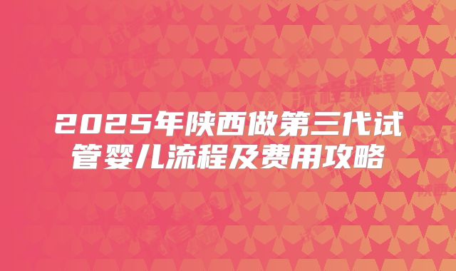 2025年陕西做第三代试管婴儿流程及费用攻略