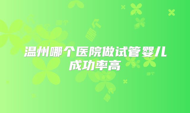 温州哪个医院做试管婴儿成功率高