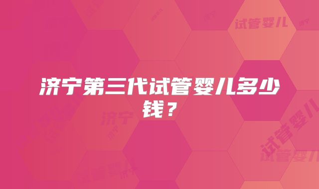 济宁第三代试管婴儿多少钱？