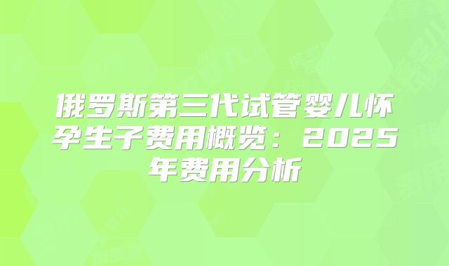 俄罗斯第三代试管婴儿怀孕生子费用概览：2025年费用分析