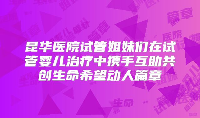 昆华医院试管姐妹们在试管婴儿治疗中携手互助共创生命希望动人篇章