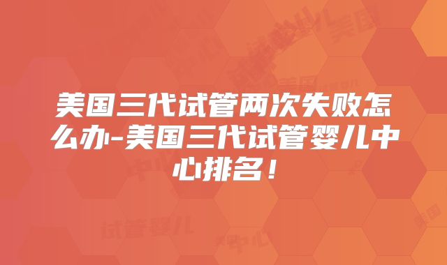 美国三代试管两次失败怎么办-美国三代试管婴儿中心排名!