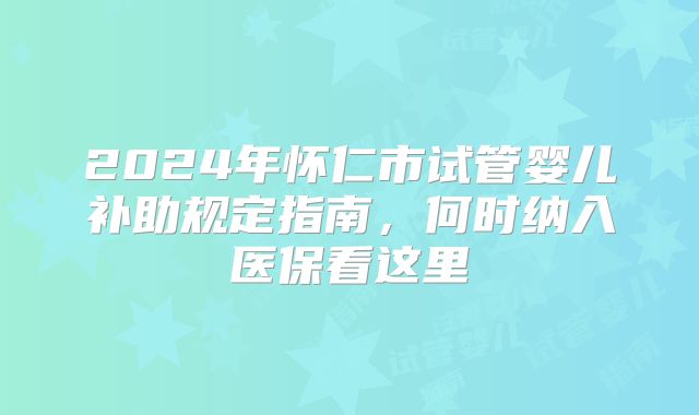 2024年怀仁市试管婴儿补助规定指南,何时纳入医保看这里