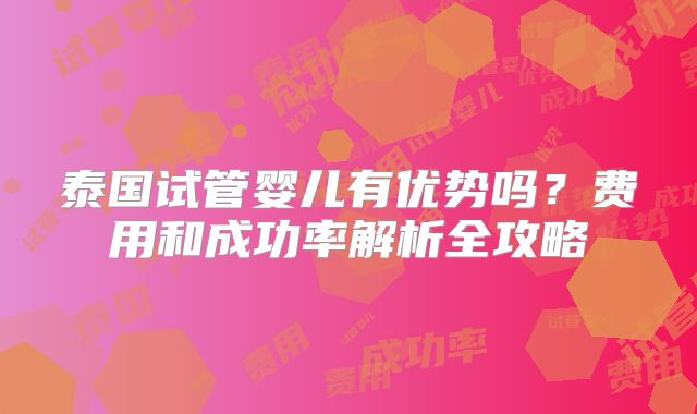 泰国试管婴儿有优势吗？费用和成功率解析全攻略