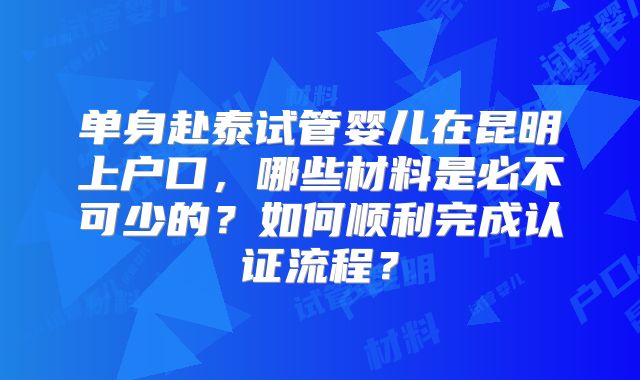 单身赴泰试管婴儿在昆明上户口，哪些材料是必不可少的？如何顺利完成认证流程？
