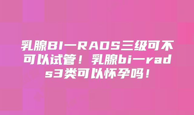 乳腺BI一RADS三级可不可以试管！乳腺bi一rads3类可以怀孕吗！
