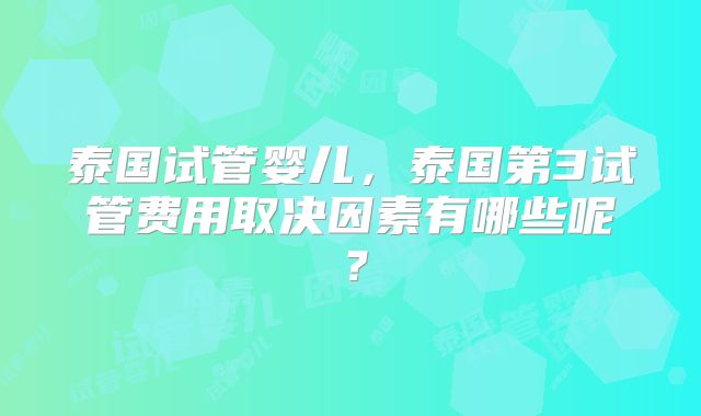 泰国试管婴儿，泰国第3试管费用取决因素有哪些呢？