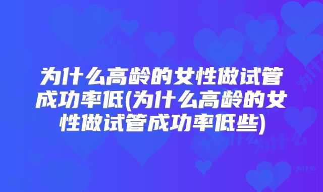 为什么高龄的女性做试管成功率低(为什么高龄的女性做试管成功率低些)