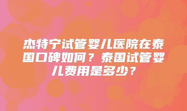 杰特宁试管婴儿医院在泰国口碑如何？泰国试管婴儿费用是多少？
