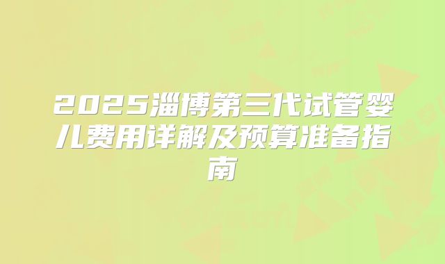 2025淄博第三代试管婴儿费用详解及预算准备指南