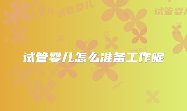 试管婴儿怎么准备工作呢