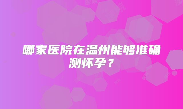 哪家医院在温州能够准确测怀孕？