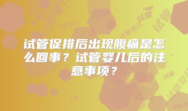 试管促排后出现腹痛是怎么回事？试管婴儿后的注意事项？