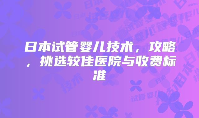 日本试管婴儿技术，攻略，挑选较佳医院与收费标准