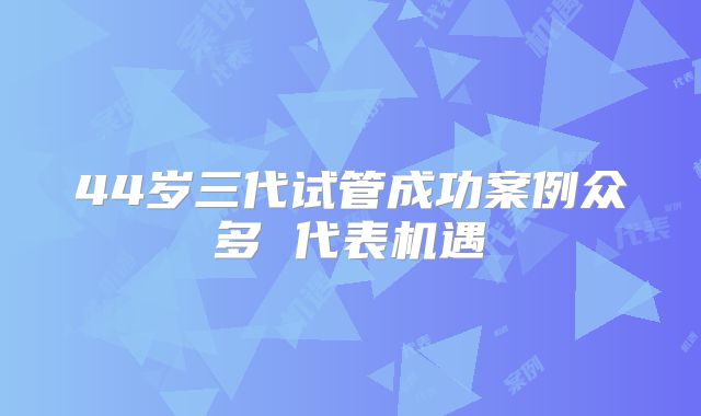 44岁三代试管成功案例众多 代表机遇