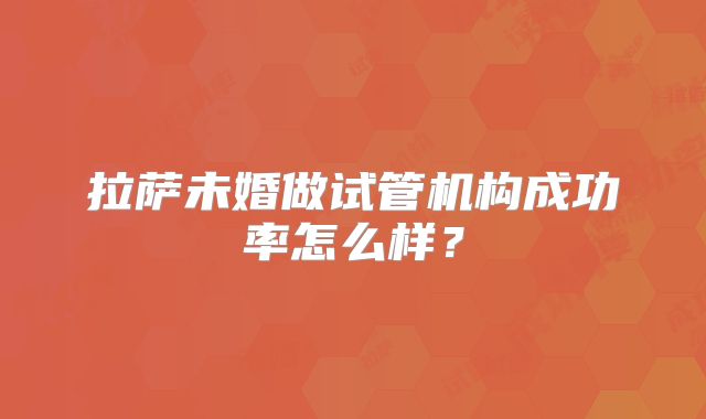 拉萨未婚做试管机构成功率怎么样？