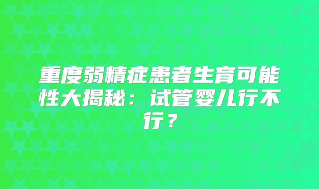重度弱精症患者生育可能性大揭秘：试管婴儿行不行？