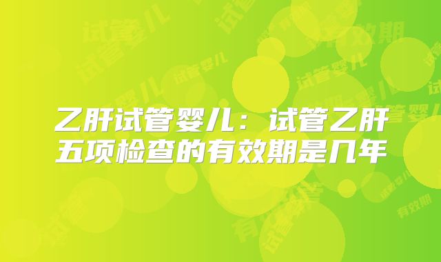 乙肝试管婴儿:试管乙肝五项检查的有效期是几年