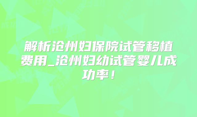 解析沧州妇保院试管移植费用_沧州妇幼试管婴儿成功率！