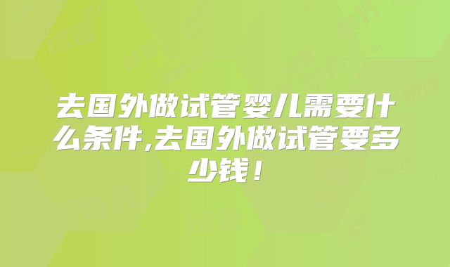 去国外做试管婴儿需要什么条件,去国外做试管要多少钱！