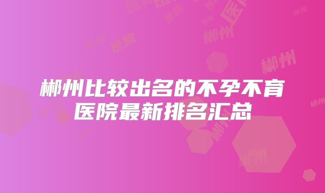 郴州比较出名的不孕不育医院最新排名汇总