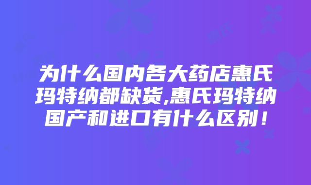 为什么国内各大药店惠氏玛特纳都缺货,惠氏玛特纳国产和进口有什么区别！