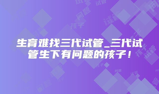 生育难找三代试管_三代试管生下有问题的孩子！